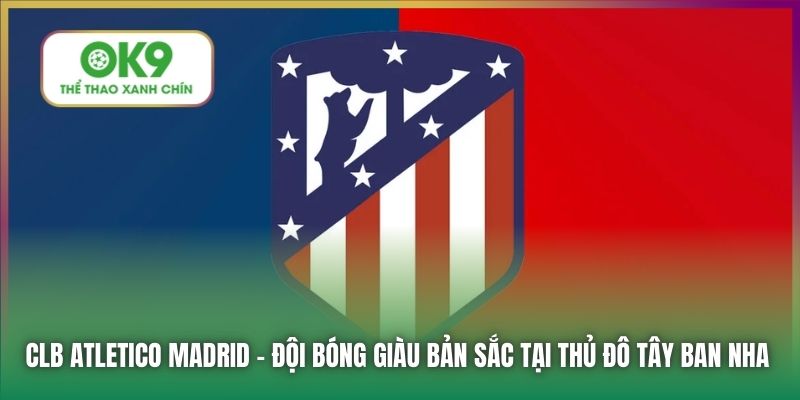 CLB Atletico Madrid - đội bóng giàu bản sắc tại thủ đô Tây Ban Nha