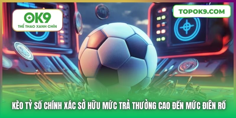 Kèo tỷ số chính xác sở hữu mức trả thưởng cao đến mức điên rồ