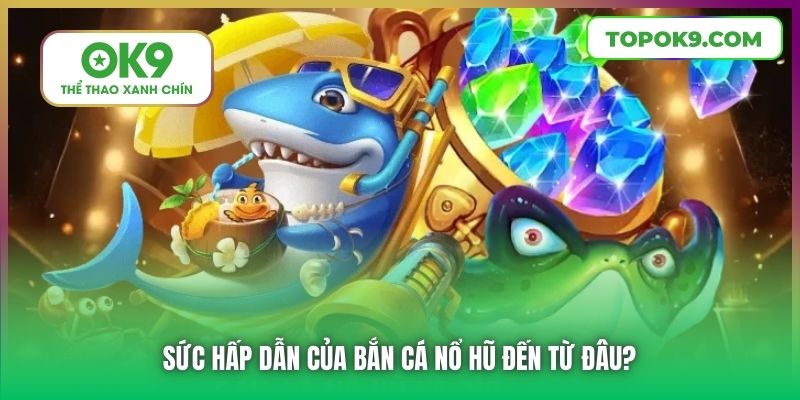 Sức hấp dẫn của Bắn Cá Nổ Hũ đến từ đâu?